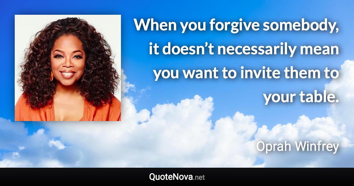 When you forgive somebody, it doesn’t necessarily mean you want to invite them to your table. - Oprah Winfrey quote
