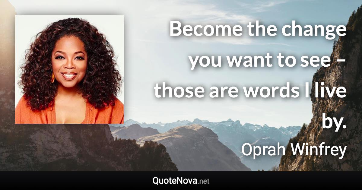 Become the change you want to see – those are words I live by. - Oprah Winfrey quote