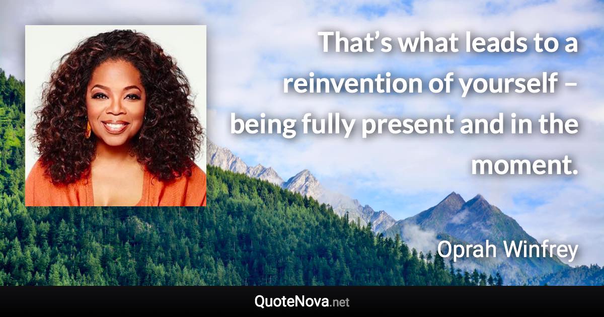 That’s what leads to a reinvention of yourself – being fully present and in the moment. - Oprah Winfrey quote