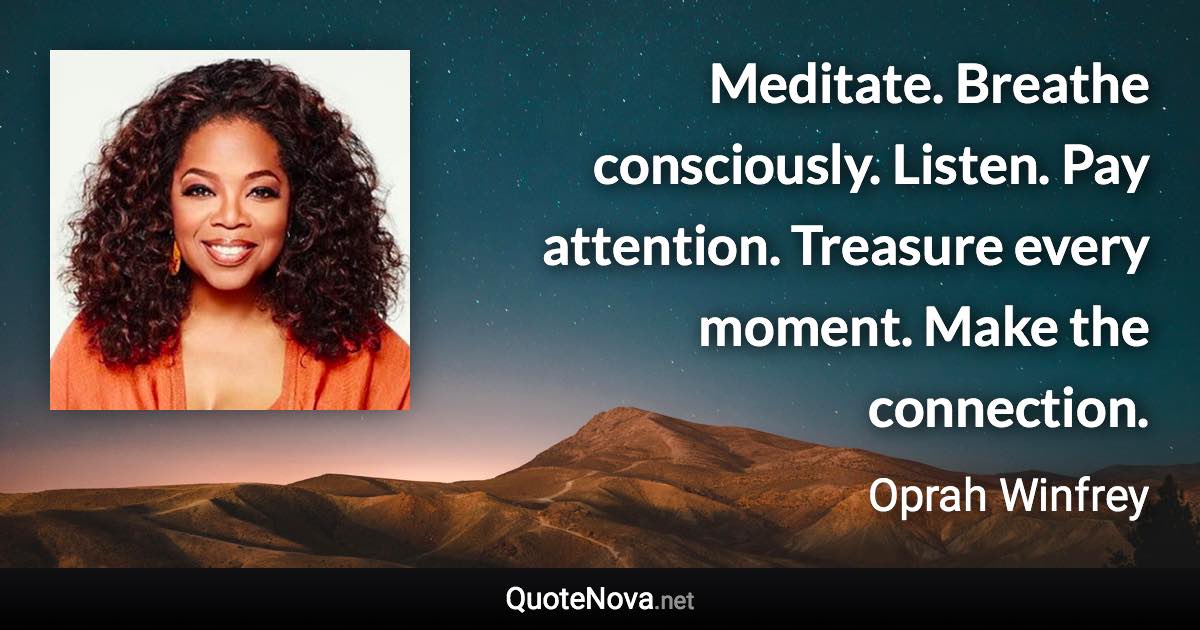 Meditate. Breathe consciously. Listen. Pay attention. Treasure every moment. Make the connection. - Oprah Winfrey quote