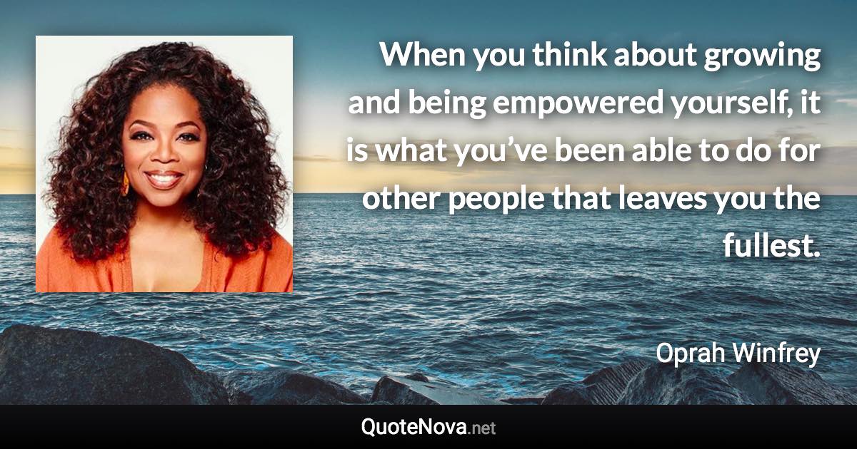 When you think about growing and being empowered yourself, it is what you’ve been able to do for other people that leaves you the fullest. - Oprah Winfrey quote
