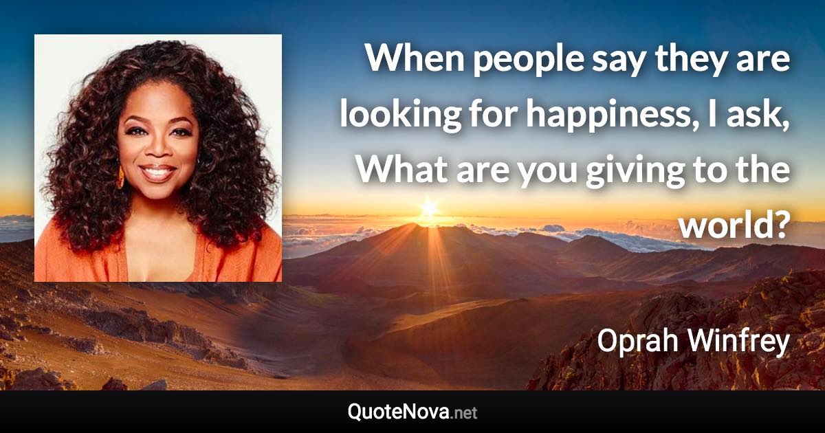 When people say they are looking for happiness, I ask, What are you giving to the world? - Oprah Winfrey quote