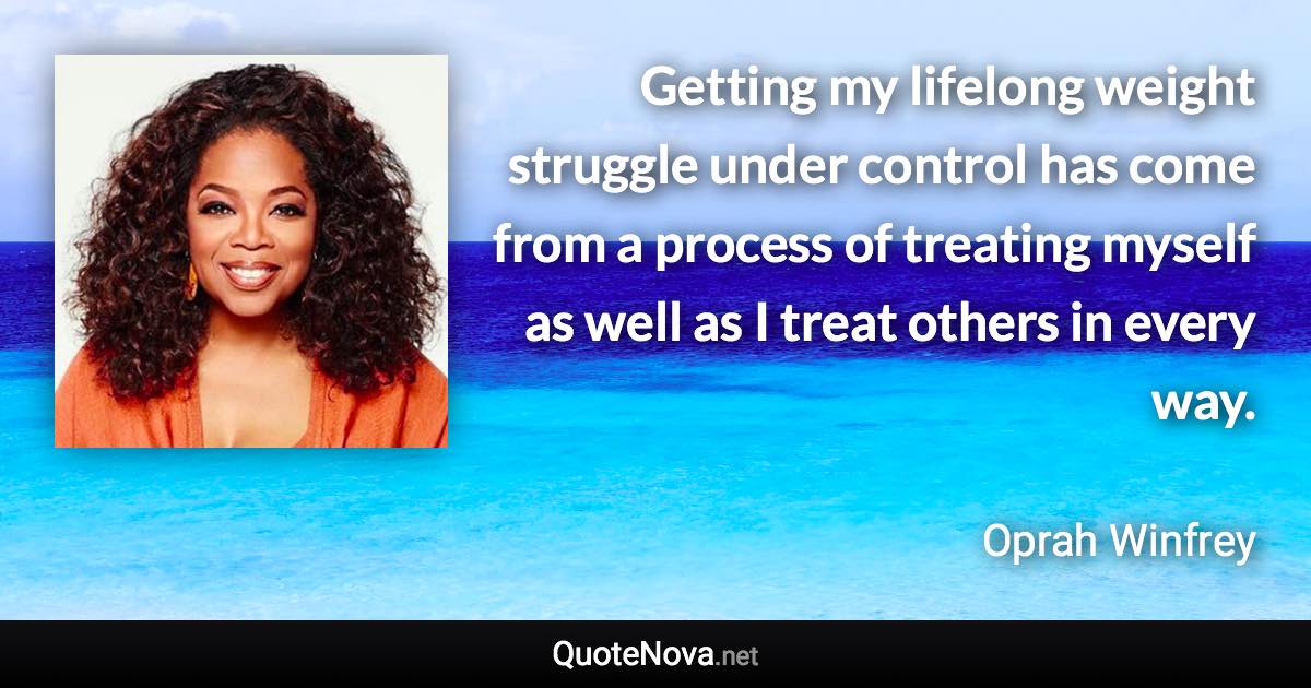 Getting my lifelong weight struggle under control has come from a process of treating myself as well as I treat others in every way. - Oprah Winfrey quote