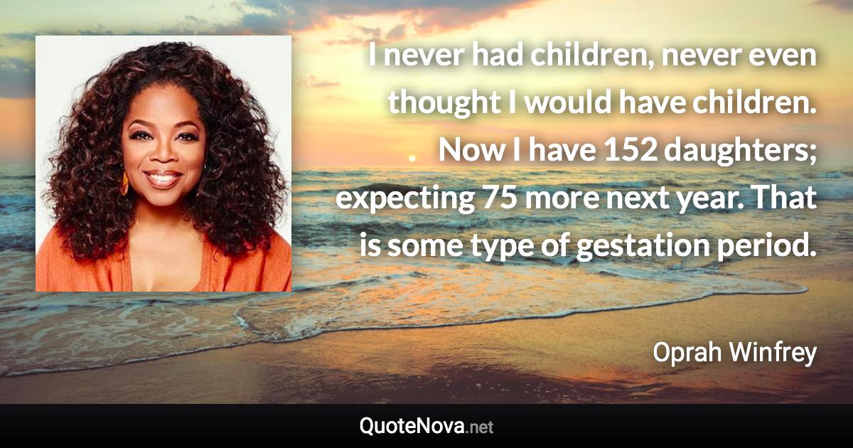 I never had children, never even thought I would have children. Now I have 152 daughters; expecting 75 more next year. That is some type of gestation period. - Oprah Winfrey quote