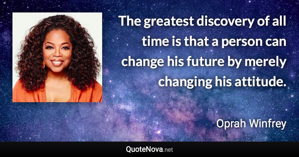 The greatest discovery of all time is that a person can change his future by merely changing his attitude. - Oprah Winfrey quote