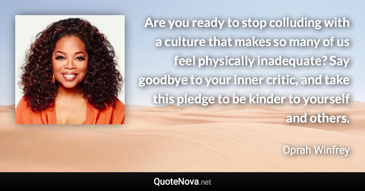 Are you ready to stop colluding with a culture that makes so many of us feel physically inadequate? Say goodbye to your inner critic, and take this pledge to be kinder to yourself and others. - Oprah Winfrey quote