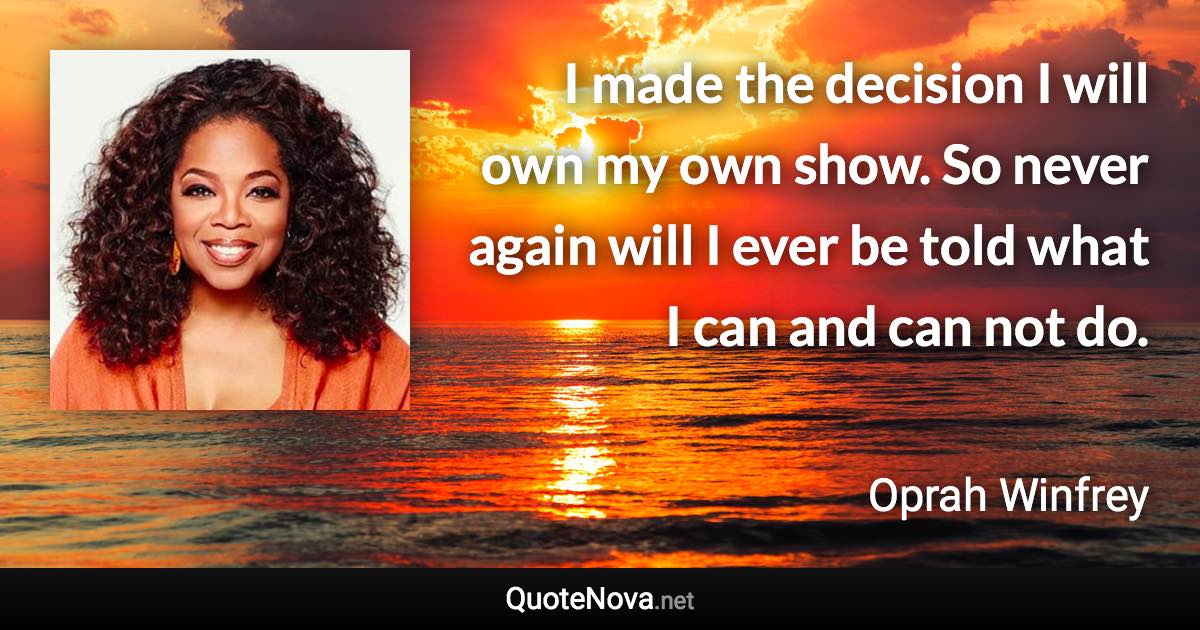 I made the decision I will own my own show. So never again will I ever be told what I can and can not do. - Oprah Winfrey quote