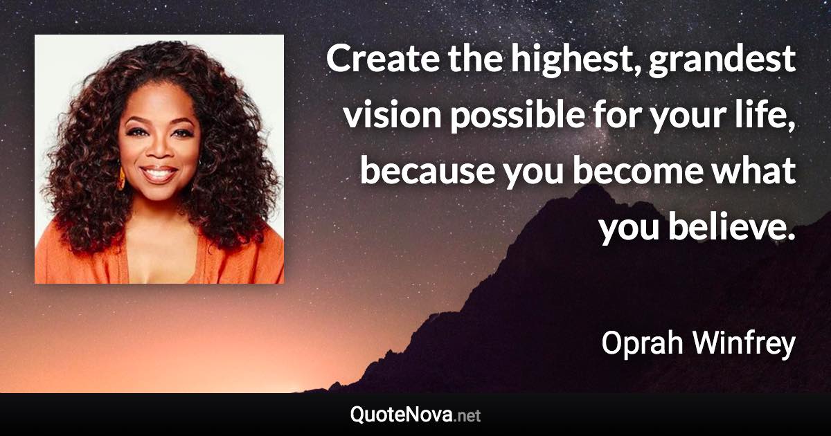 Create the highest, grandest vision possible for your life, because you become what you believe. - Oprah Winfrey quote