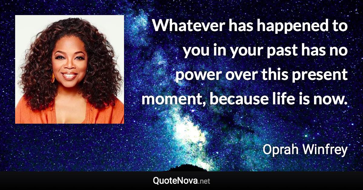 Whatever has happened to you in your past has no power over this present moment, because life is now. - Oprah Winfrey quote