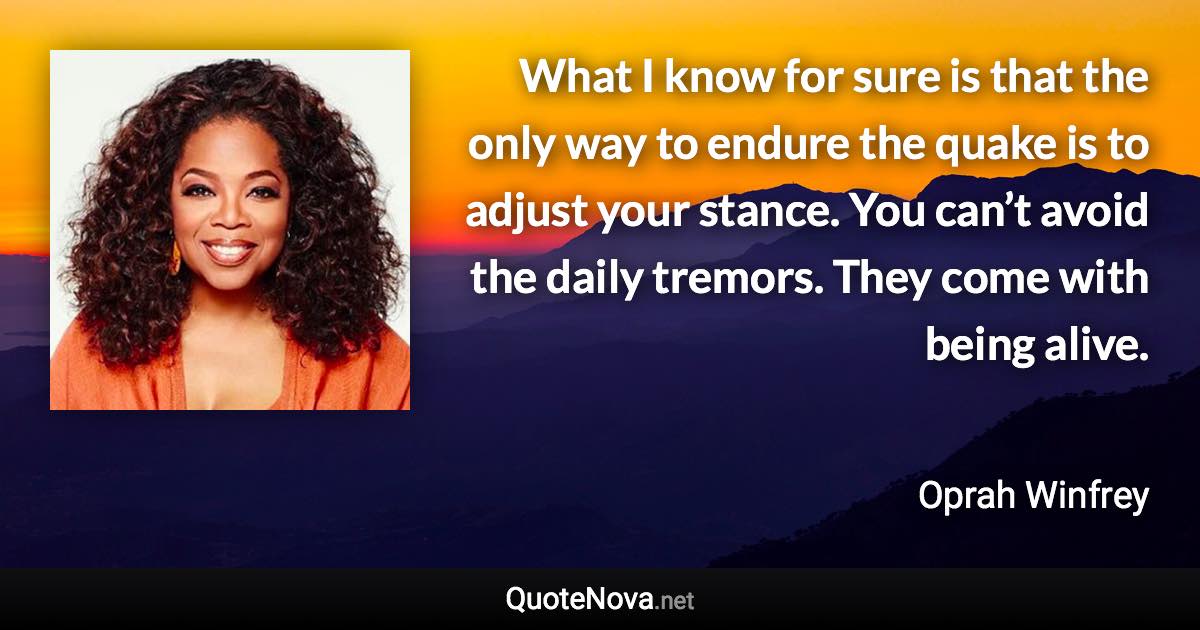 What I know for sure is that the only way to endure the quake is to adjust your stance. You can’t avoid the daily tremors. They come with being alive. - Oprah Winfrey quote