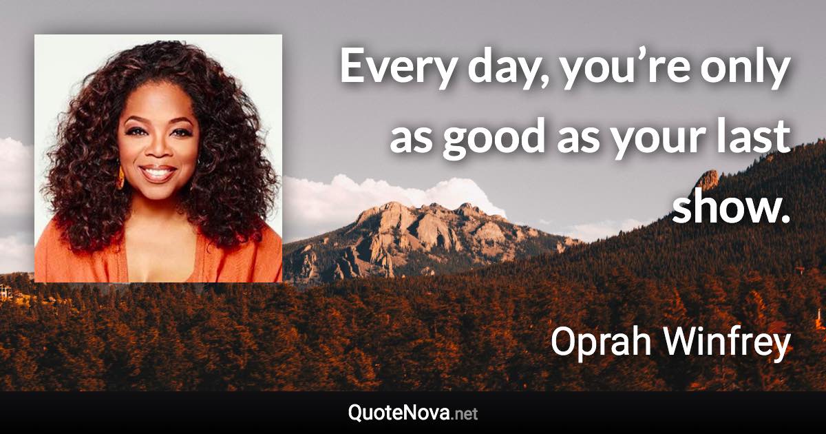 Every day, you’re only as good as your last show. - Oprah Winfrey quote