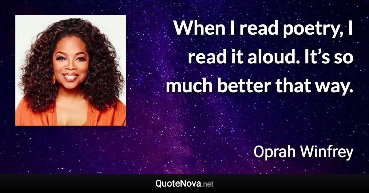 When I read poetry, I read it aloud. It’s so much better that way. - Oprah Winfrey quote