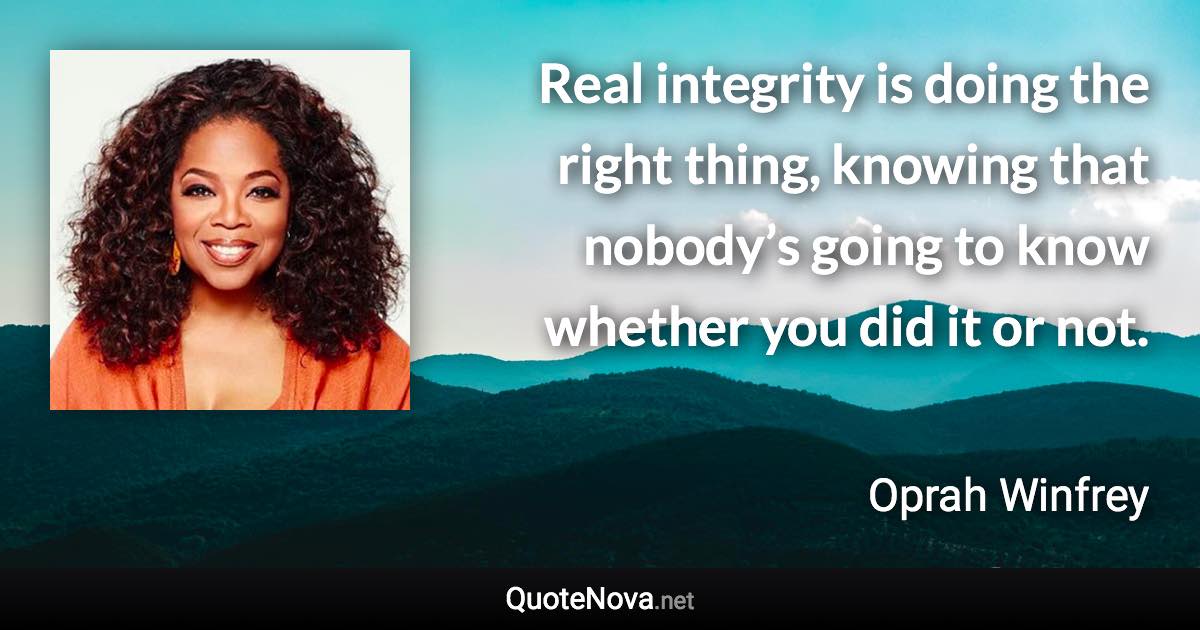 Real integrity is doing the right thing, knowing that nobody’s going to know whether you did it or not. - Oprah Winfrey quote