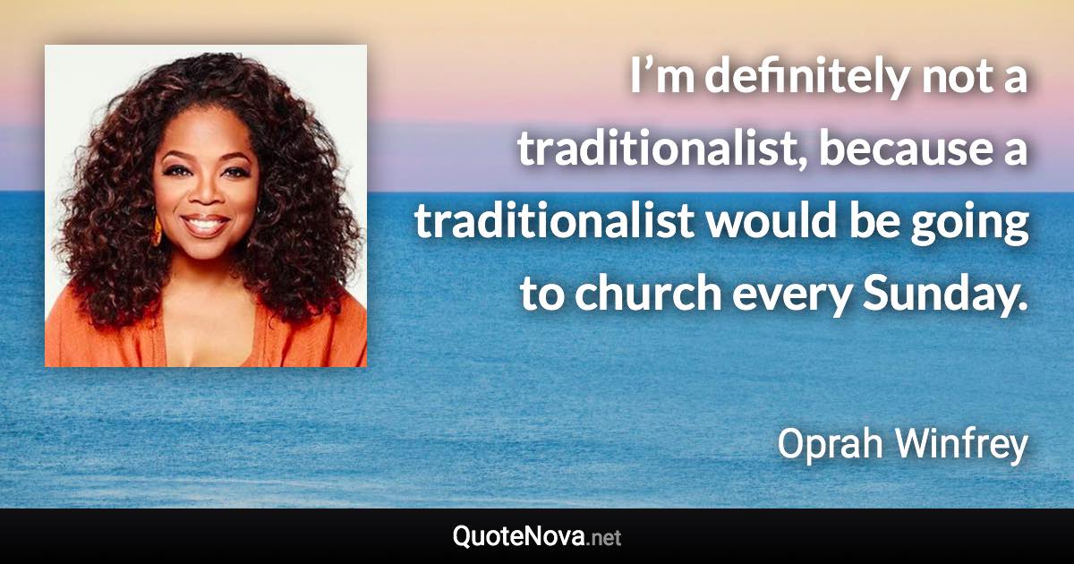 I’m definitely not a traditionalist, because a traditionalist would be going to church every Sunday. - Oprah Winfrey quote