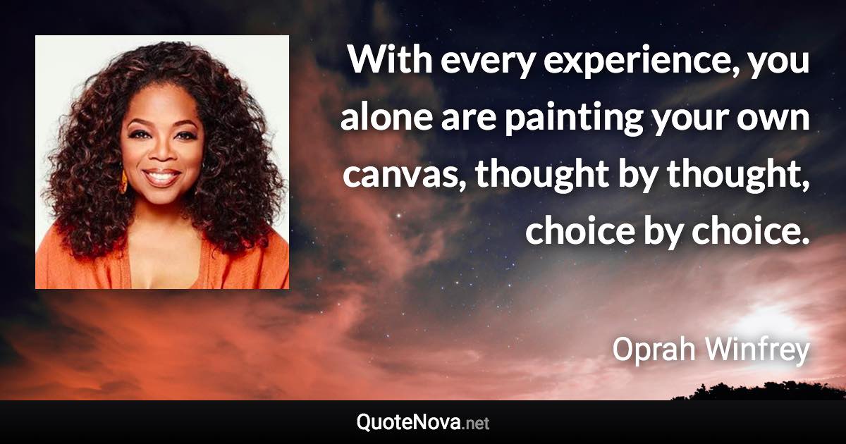 With every experience, you alone are painting your own canvas, thought by thought, choice by choice. - Oprah Winfrey quote