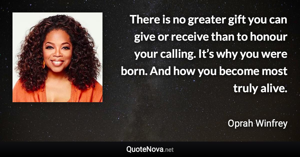 There is no greater gift you can give or receive than to honour your calling. It’s why you were born. And how you become most truly alive. - Oprah Winfrey quote