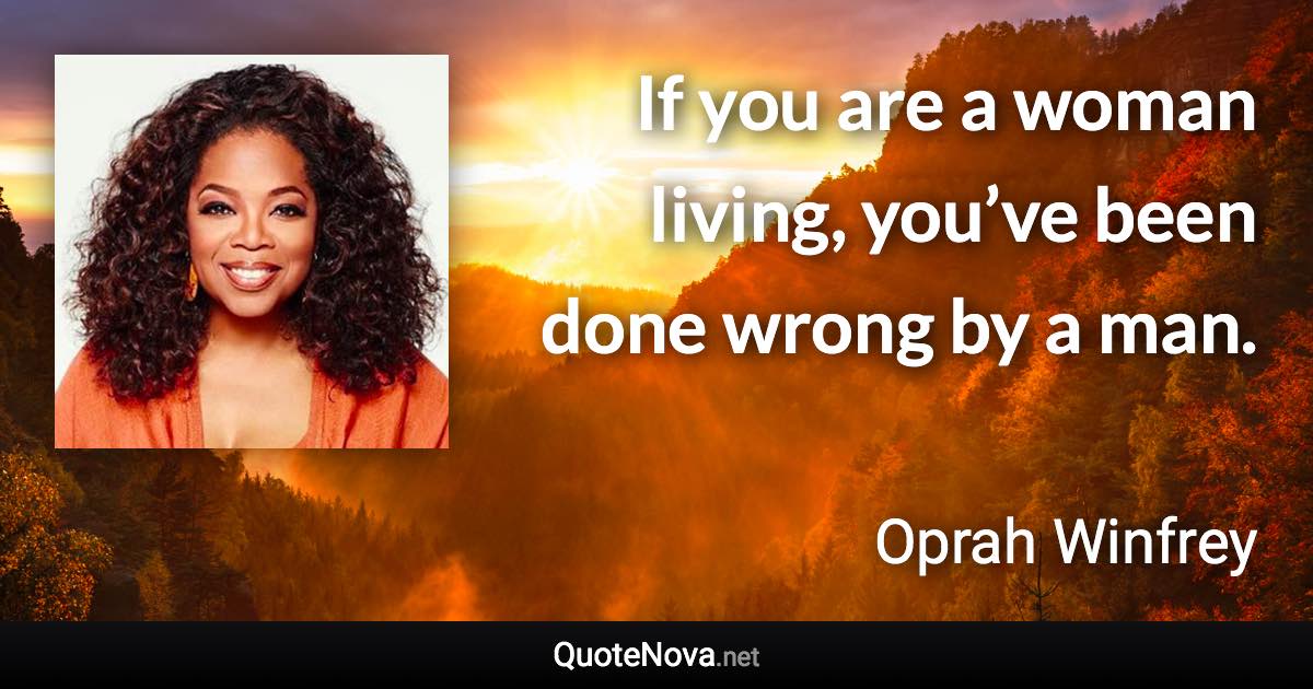 If you are a woman living, you’ve been done wrong by a man. - Oprah Winfrey quote