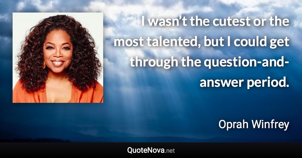 I wasn’t the cutest or the most talented, but I could get through the question-and-answer period. - Oprah Winfrey quote