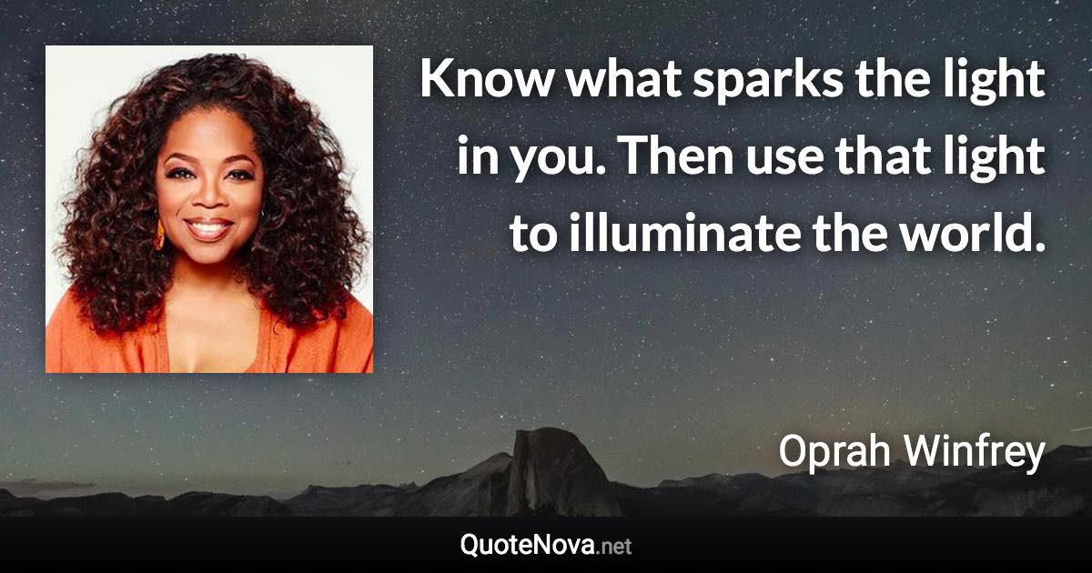 Know what sparks the light in you. Then use that light to illuminate the world. - Oprah Winfrey quote