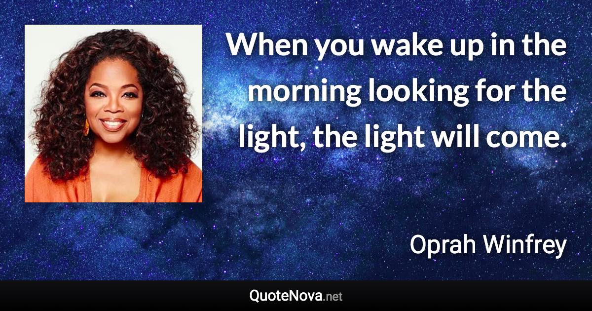 When you wake up in the morning looking for the light, the light will come. - Oprah Winfrey quote