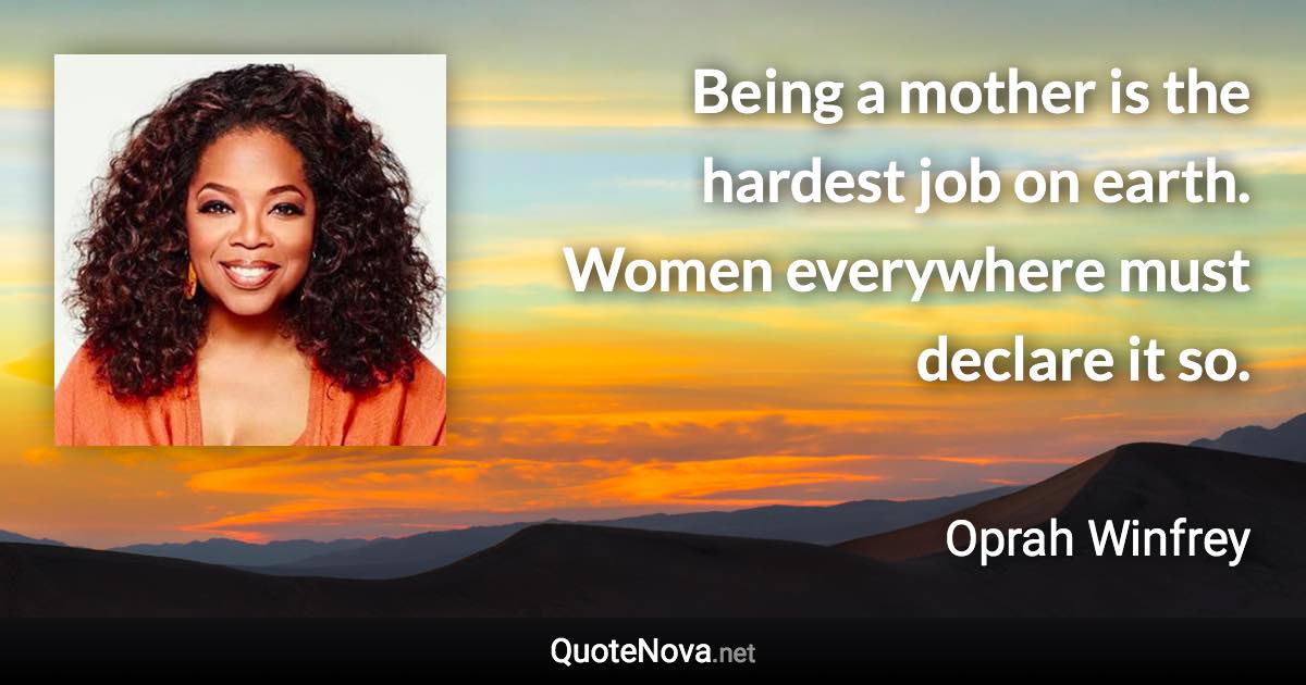 Being a mother is the hardest job on earth. Women everywhere must declare it so. - Oprah Winfrey quote