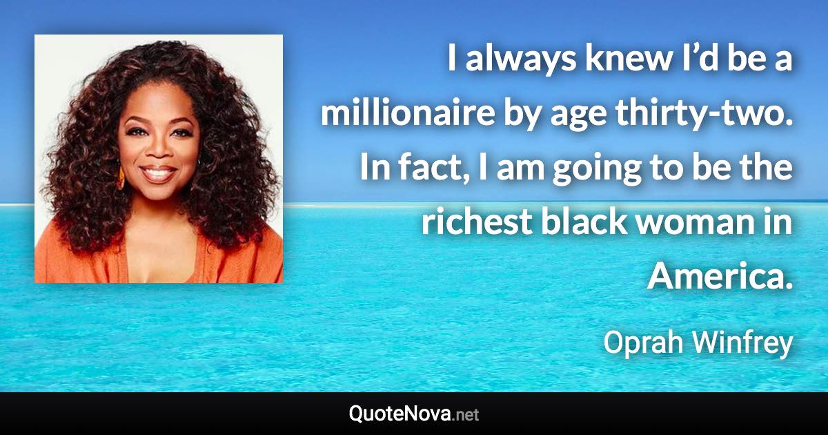 I always knew I’d be a millionaire by age thirty-two. In fact, I am going to be the richest black woman in America. - Oprah Winfrey quote