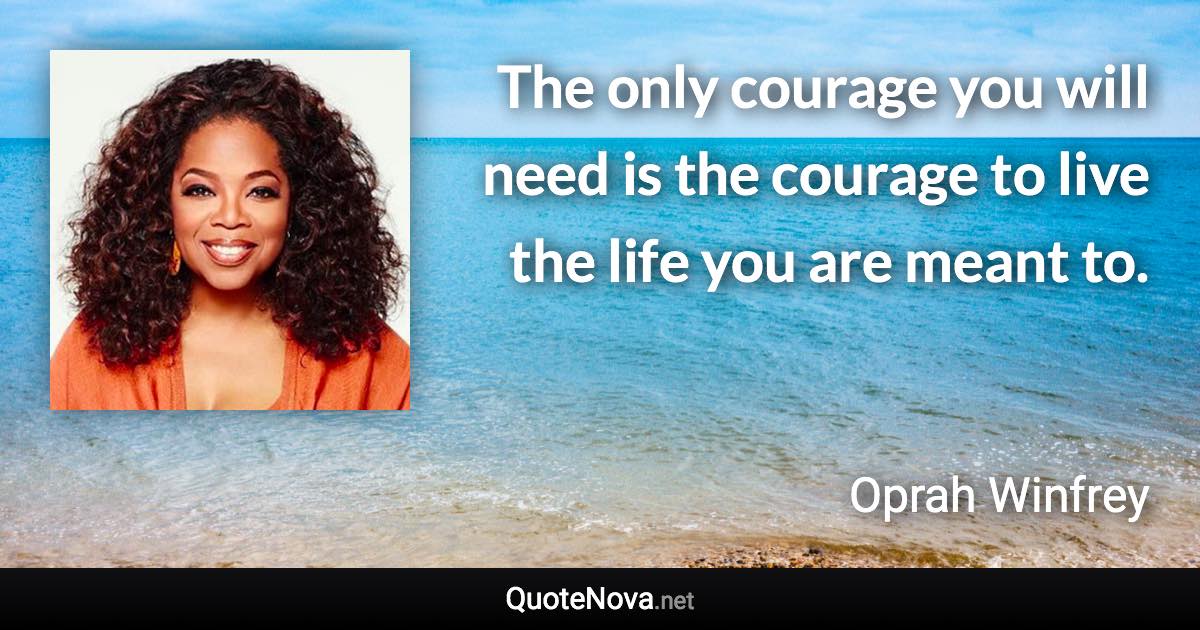 The only courage you will need is the courage to live the life you are meant to. - Oprah Winfrey quote