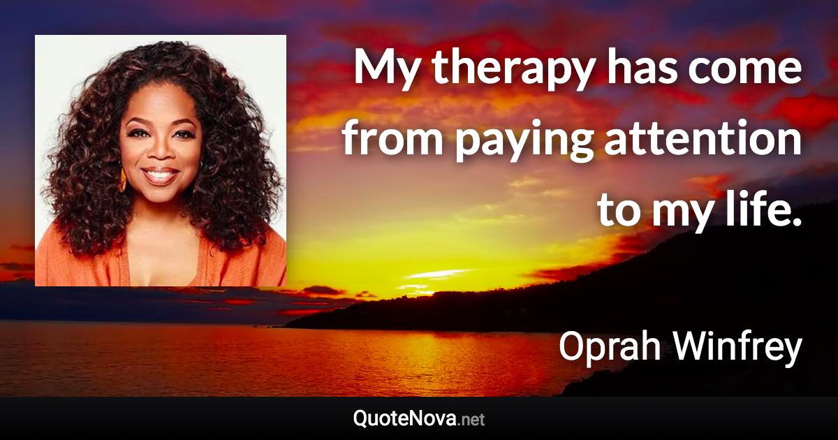 My therapy has come from paying attention to my life. - Oprah Winfrey quote