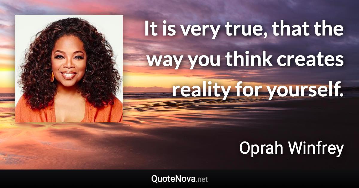 It is very true, that the way you think creates reality for yourself. - Oprah Winfrey quote