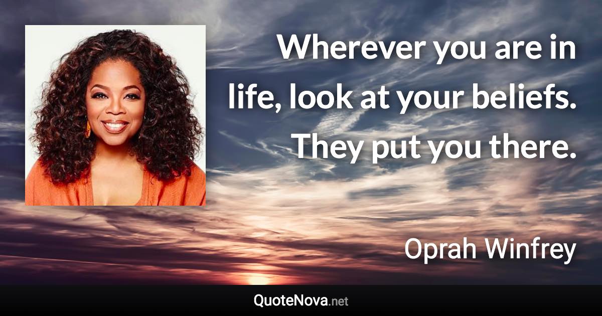 Wherever you are in life, look at your beliefs. They put you there. - Oprah Winfrey quote
