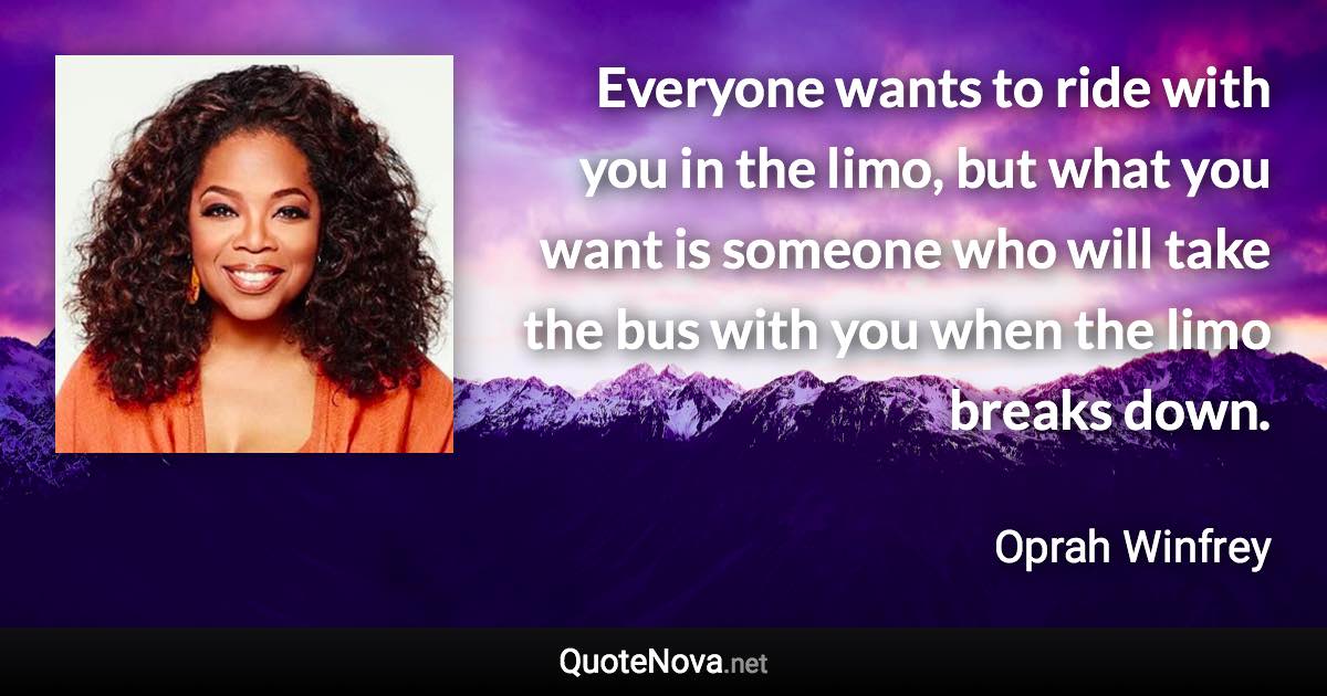 Everyone wants to ride with you in the limo, but what you want is someone who will take the bus with you when the limo breaks down. - Oprah Winfrey quote