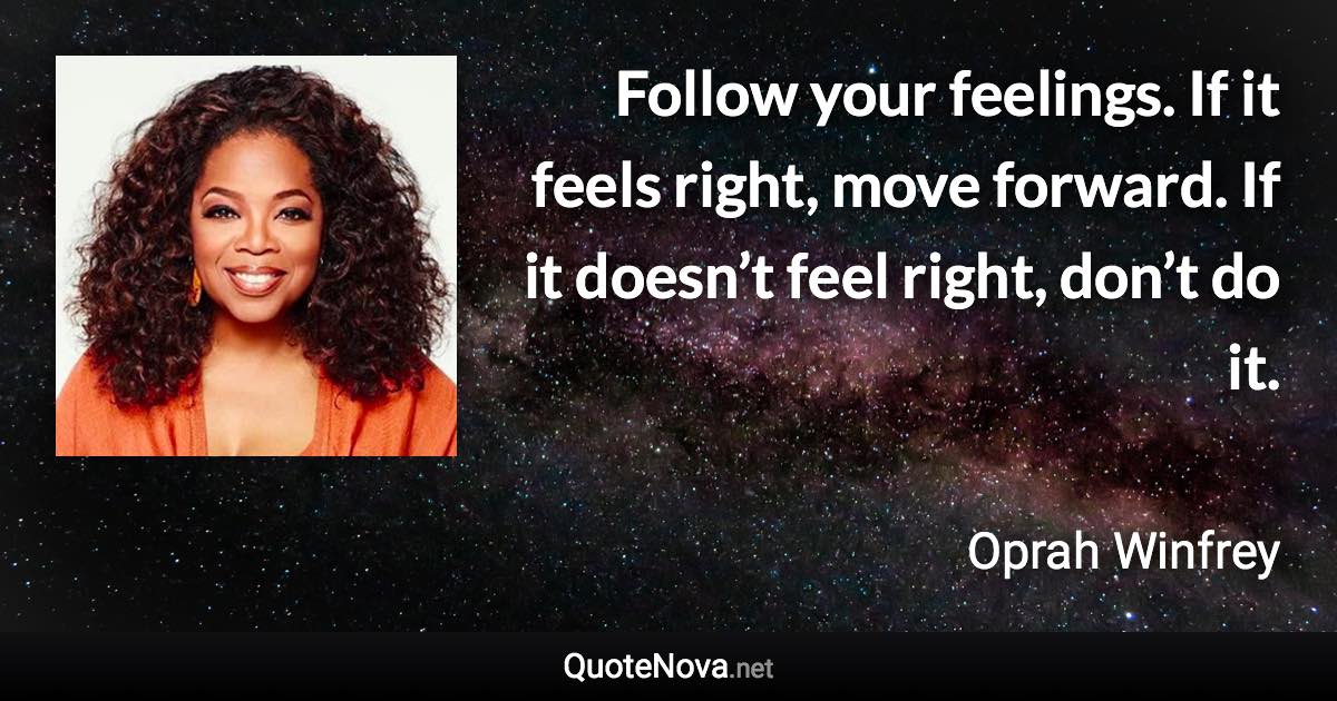 Follow your feelings. If it feels right, move forward. If it doesn’t feel right, don’t do it. - Oprah Winfrey quote