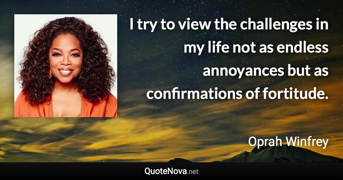 I try to view the challenges in my life not as endless annoyances but as confirmations of fortitude. - Oprah Winfrey quote