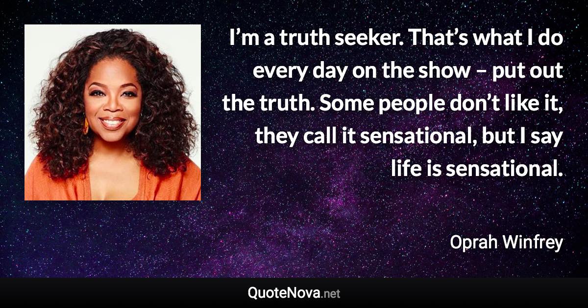 I’m a truth seeker. That’s what I do every day on the show – put out the truth. Some people don’t like it, they call it sensational, but I say life is sensational. - Oprah Winfrey quote