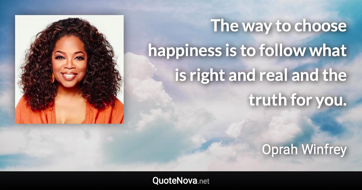 The way to choose happiness is to follow what is right and real and the truth for you. - Oprah Winfrey quote