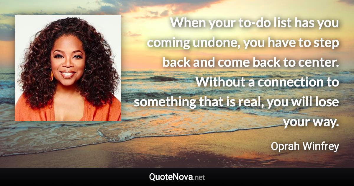 When your to-do list has you coming undone, you have to step back and come back to center. Without a connection to something that is real, you will lose your way. - Oprah Winfrey quote