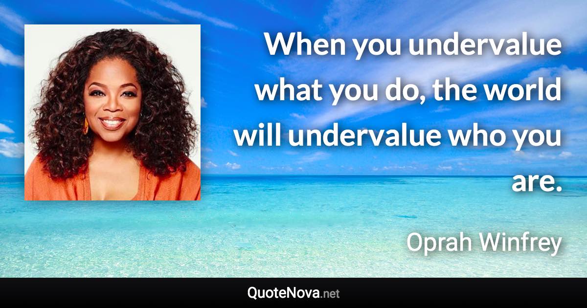 When you undervalue what you do, the world will undervalue who you are. - Oprah Winfrey quote
