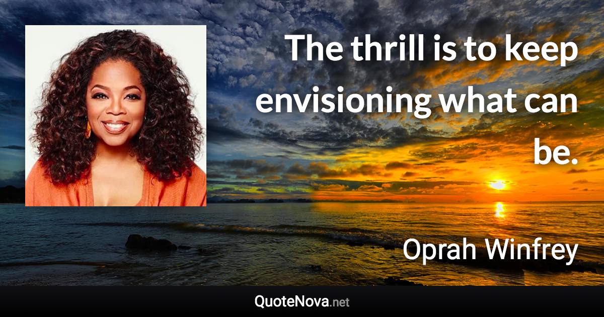 The thrill is to keep envisioning what can be. - Oprah Winfrey quote