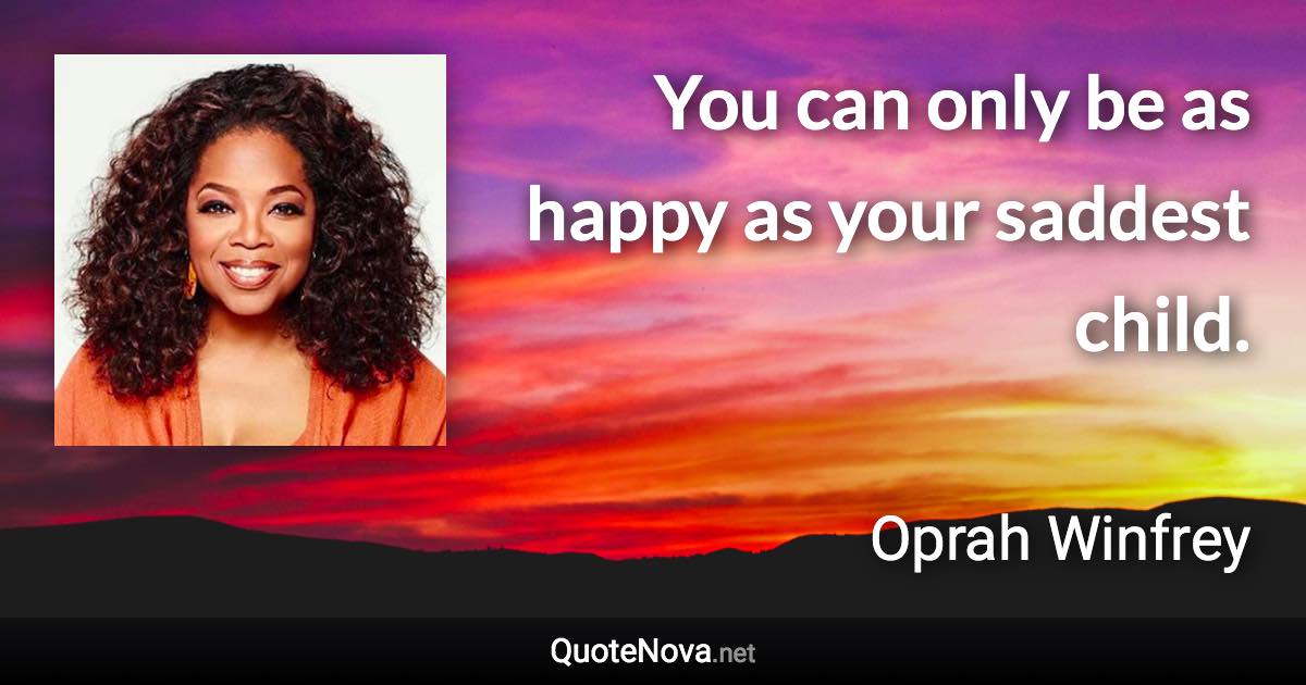 You can only be as happy as your saddest child. - Oprah Winfrey quote