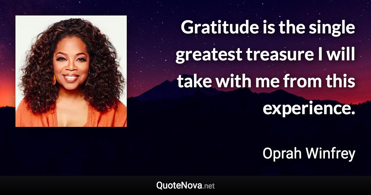 Gratitude is the single greatest treasure I will take with me from this experience. - Oprah Winfrey quote