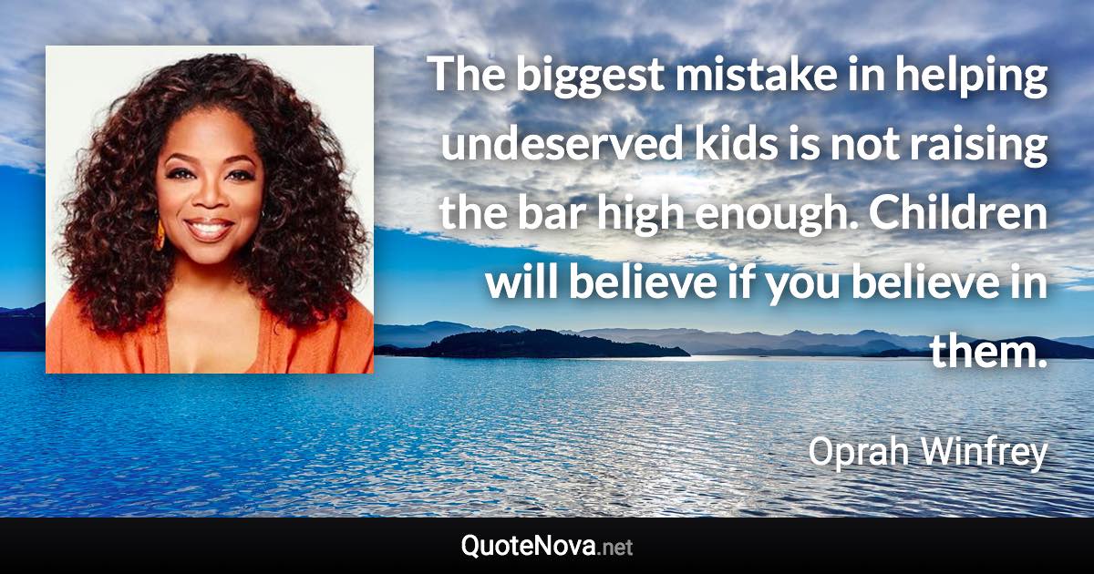 The biggest mistake in helping undeserved kids is not raising the bar high enough. Children will believe if you believe in them. - Oprah Winfrey quote