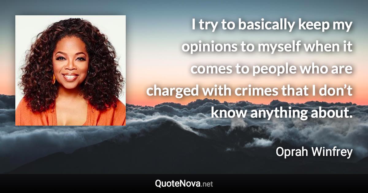 I try to basically keep my opinions to myself when it comes to people who are charged with crimes that I don’t know anything about. - Oprah Winfrey quote