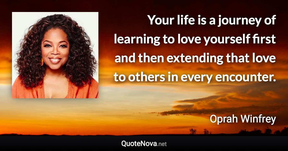 Your life is a journey of learning to love yourself first and then extending that love to others in every encounter. - Oprah Winfrey quote