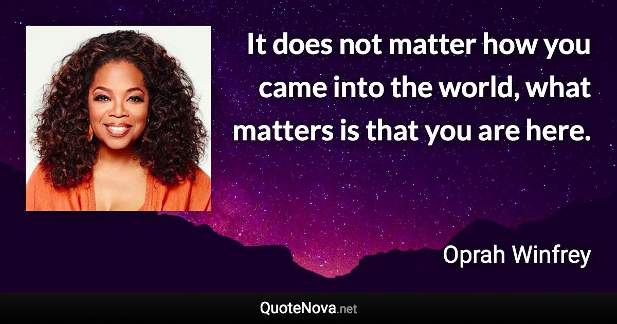 It does not matter how you came into the world, what matters is that you are here. - Oprah Winfrey quote