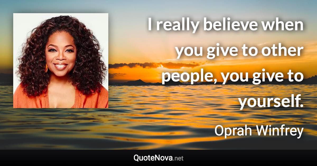 I really believe when you give to other people, you give to yourself. - Oprah Winfrey quote