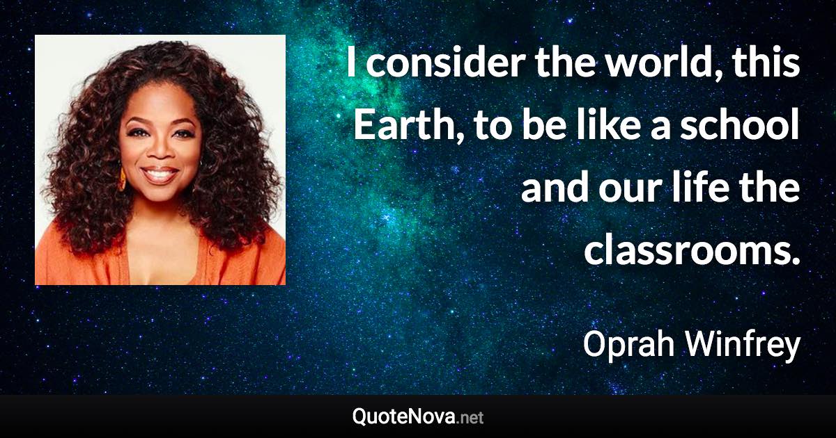 I consider the world, this Earth, to be like a school and our life the classrooms. - Oprah Winfrey quote