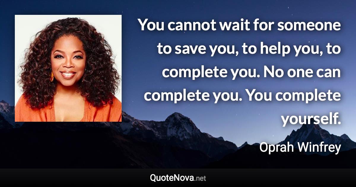 You cannot wait for someone to save you, to help you, to complete you. No one can complete you. You complete yourself. - Oprah Winfrey quote