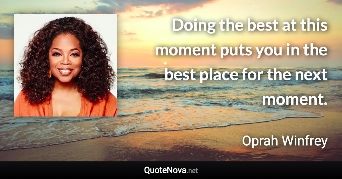Doing the best at this moment puts you in the best place for the next moment. - Oprah Winfrey quote