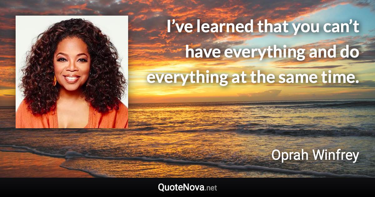 I’ve learned that you can’t have everything and do everything at the same time. - Oprah Winfrey quote