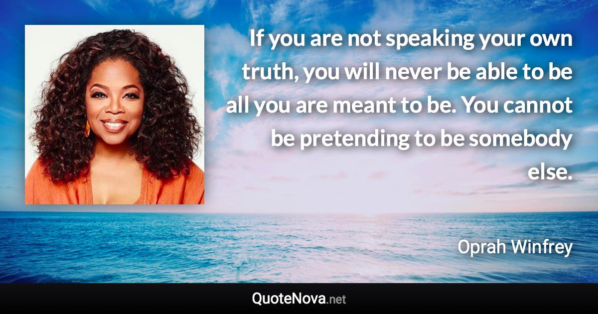 If you are not speaking your own truth, you will never be able to be all you are meant to be. You cannot be pretending to be somebody else. - Oprah Winfrey quote